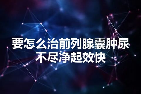 要怎么治前列腺囊肿尿不尽净起效快