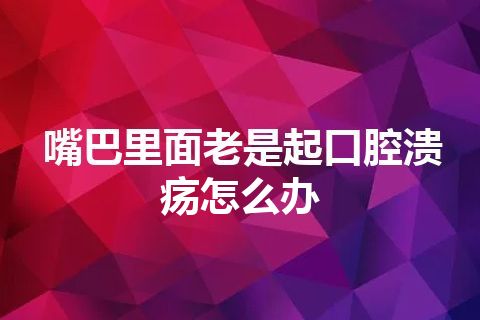 嘴巴里面老是起口腔溃疡怎么办