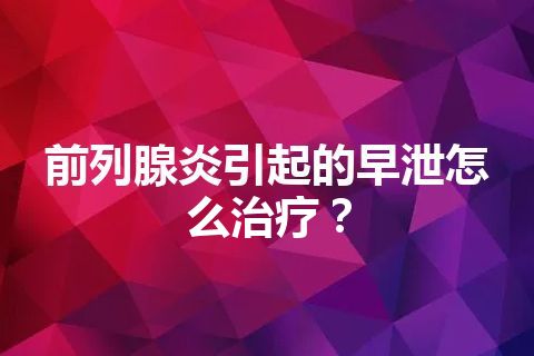 前列腺炎引起的早泄怎么治疗？