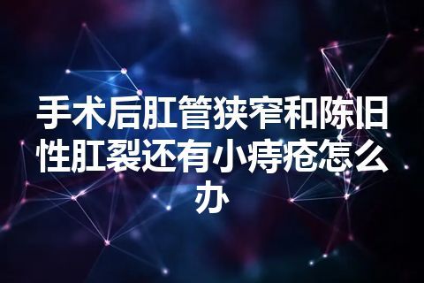 手术后肛管狭窄和陈旧性肛裂还有小痔疮怎么办