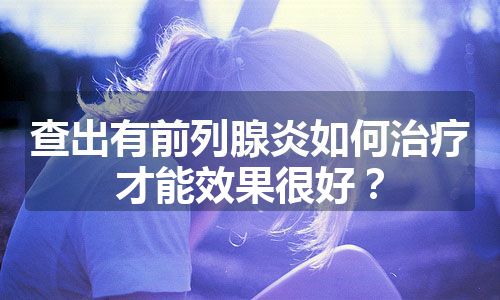 查出有前列腺炎如何治疗才能效果很好？