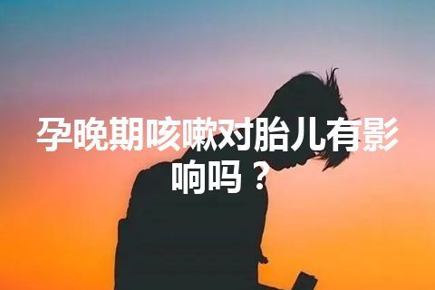 孕晚期咳嗽对胎儿有影响吗？