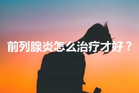 前列腺炎怎么治疗才好？