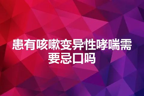 患有咳嗽变异性哮喘需要忌口吗