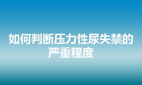 如何判断压力性尿失禁的严重程度