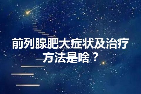 前列腺肥大症状及治疗方法是啥？