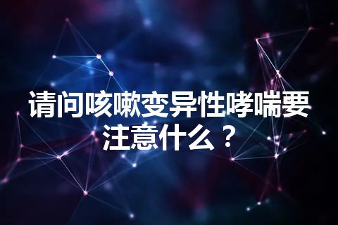 请问咳嗽变异性哮喘要注意什么？