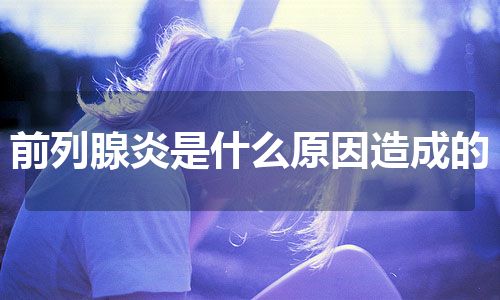 前列腺炎是什么原因造成的