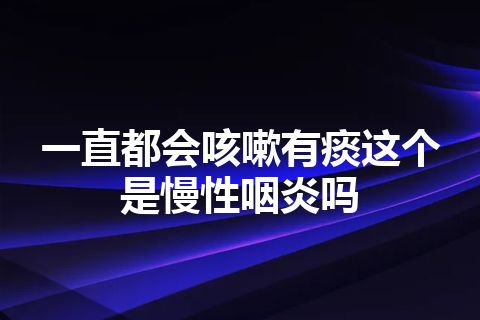 一直都会咳嗽有痰这个是慢性咽炎吗