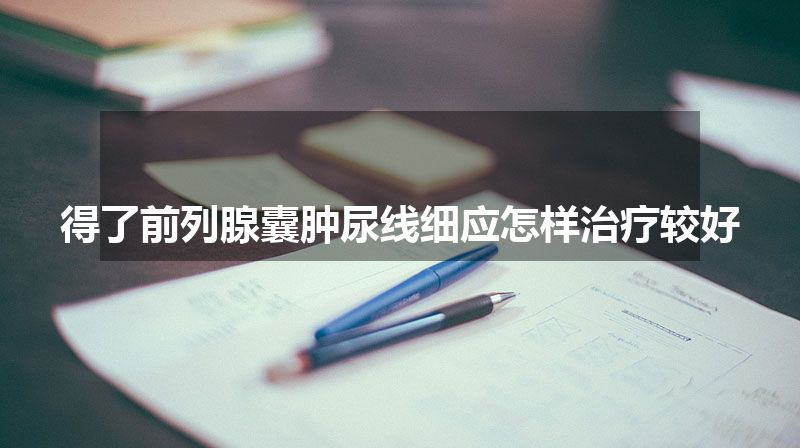 得了前列腺囊肿尿线细应怎样治疗较好