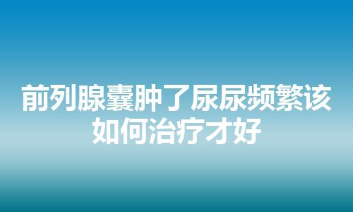 前列腺囊肿了尿尿频繁该如何治疗才好