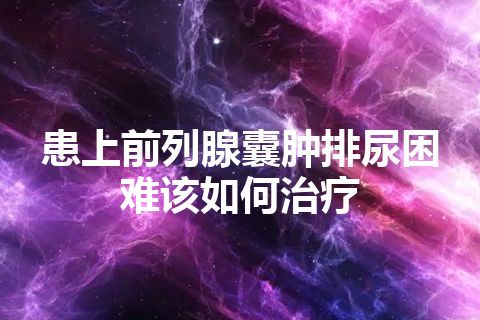 患上前列腺囊肿排尿困难该如何治疗