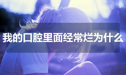 我的口腔里面经常烂为什么