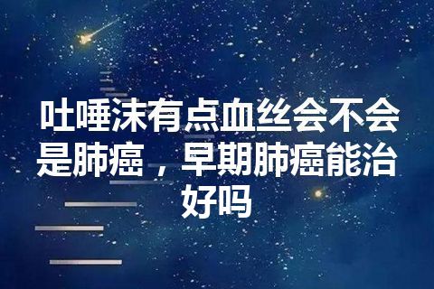 吐唾沫有点血丝会不会是肺癌，早期肺癌能治好吗