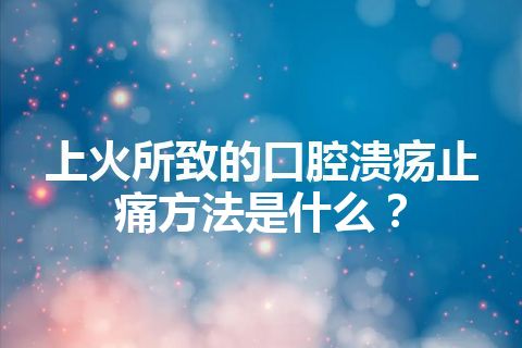 上火所致的口腔溃疡止痛方法是什么？