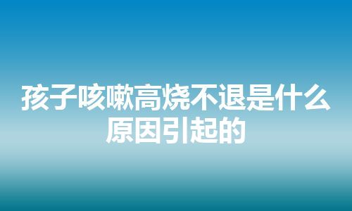 孩子咳嗽高烧不退是什么原因引起的