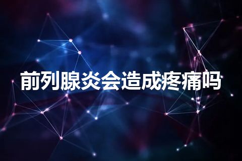 前列腺炎会造成疼痛吗