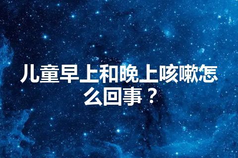 儿童早上和晚上咳嗽怎么回事？