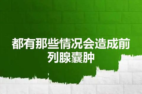 都有那些情况会造成前列腺囊肿