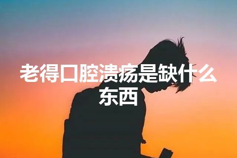 老得口腔溃疡是缺什么东西