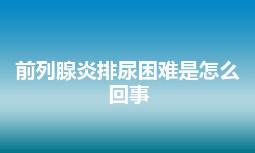 前列腺炎排尿困难是怎么回事