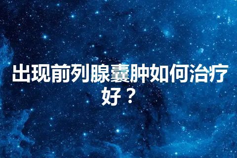 出现前列腺囊肿如何治疗好？