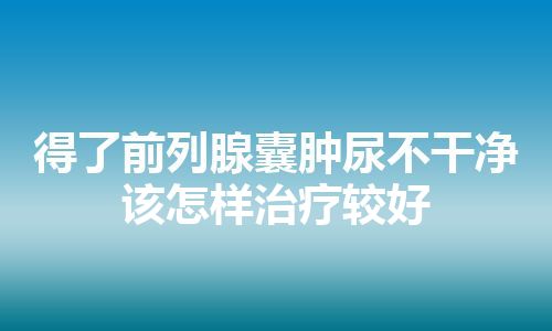 得了前列腺囊肿尿不干净该怎样治疗较好