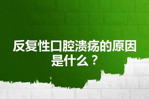 反复性口腔溃疡的原因是什么？