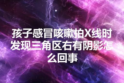 孩子感冒咳嗽拍X线时发现三角区右有阴影怎么回事