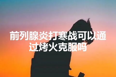 前列腺炎打寒战可以通过烤火克服吗