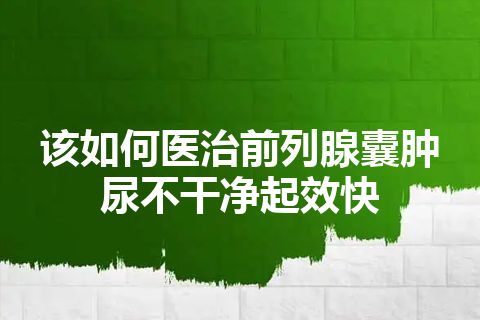 该如何医治前列腺囊肿尿不干净起效快