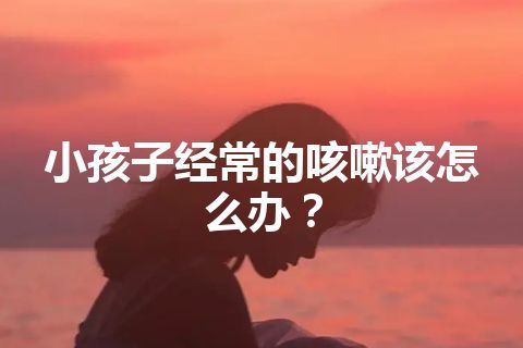 小孩子经常的咳嗽该怎么办？