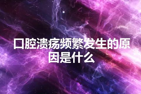 口腔溃疡频繁发生的原因是什么