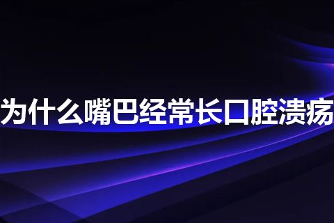 为什么嘴巴经常长口腔溃疡