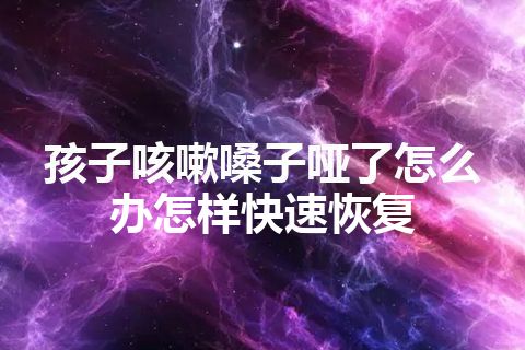 孩子咳嗽嗓子哑了怎么办怎样快速恢复