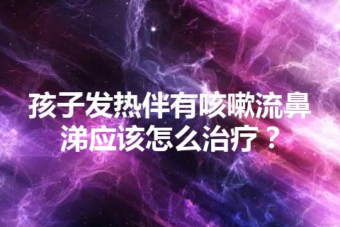 孩子发热伴有咳嗽流鼻涕应该怎么治疗？