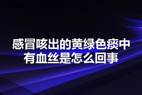 感冒咳出的黄绿色痰中有血丝是怎么回事