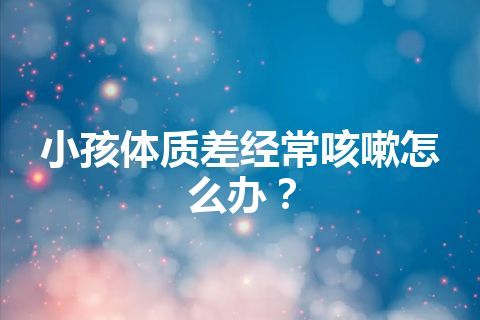 小孩体质差经常咳嗽怎么办？