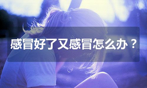 感冒好了又感冒怎么办？