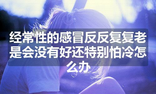 经常性的感冒反反复复老是会没有好还特别怕冷怎么办