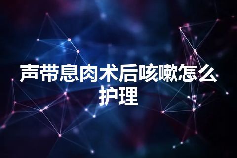 声带息肉术后咳嗽怎么护理