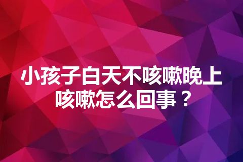 小孩子白天不咳嗽晚上咳嗽怎么回事？