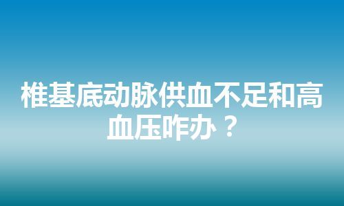 椎基底动脉供血不足和高血压咋办？