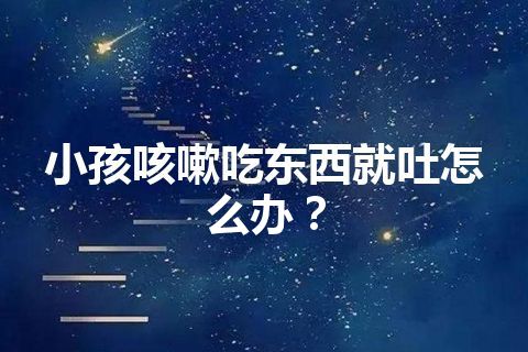 小孩咳嗽吃东西就吐怎么办？