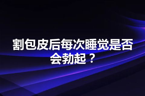 割包皮后每次睡觉是否会勃起？