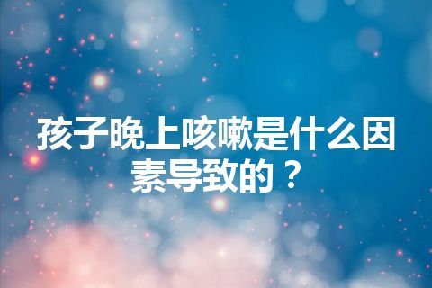 孩子晚上咳嗽是什么因素导致的？