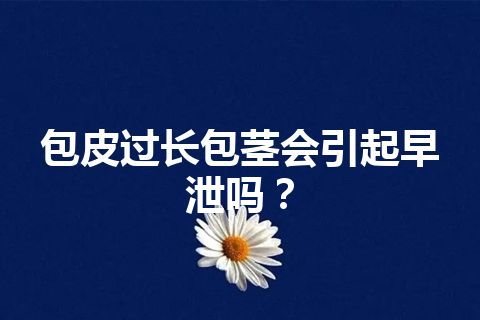 包皮过长包茎会引起早泄吗？