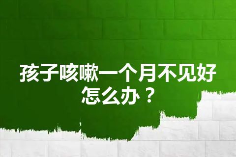 孩子咳嗽一个月不见好怎么办？