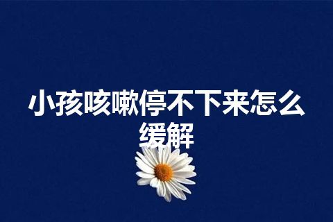 小孩咳嗽停不下来怎么缓解