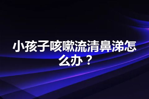 小孩子咳嗽流清鼻涕怎么办？